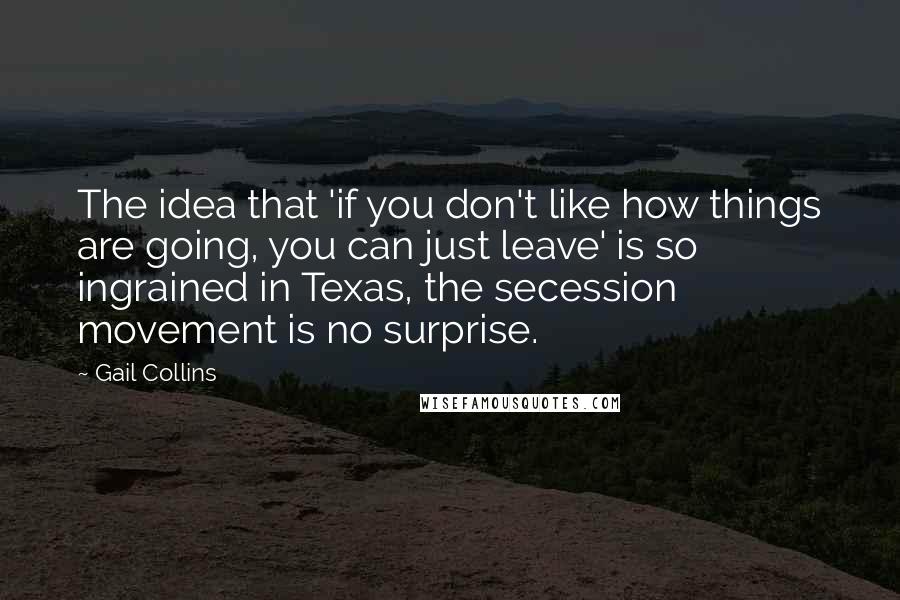 Gail Collins Quotes: The idea that 'if you don't like how things are going, you can just leave' is so ingrained in Texas, the secession movement is no surprise.