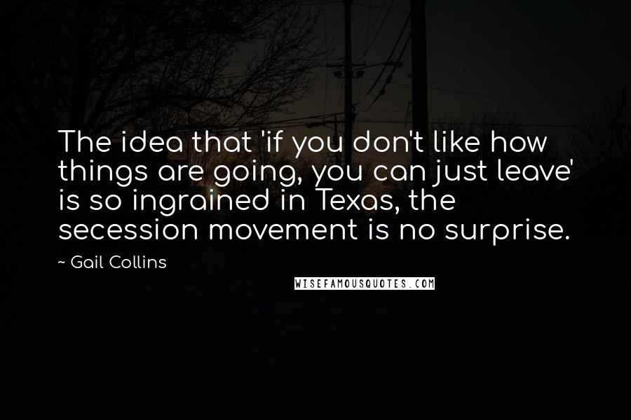 Gail Collins Quotes: The idea that 'if you don't like how things are going, you can just leave' is so ingrained in Texas, the secession movement is no surprise.