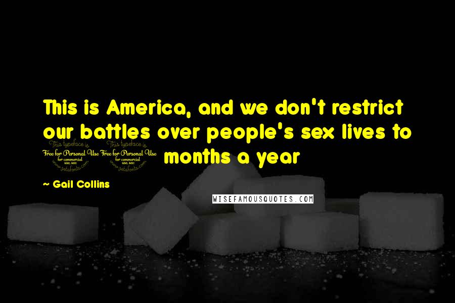 Gail Collins Quotes: This is America, and we don't restrict our battles over people's sex lives to 11 months a year