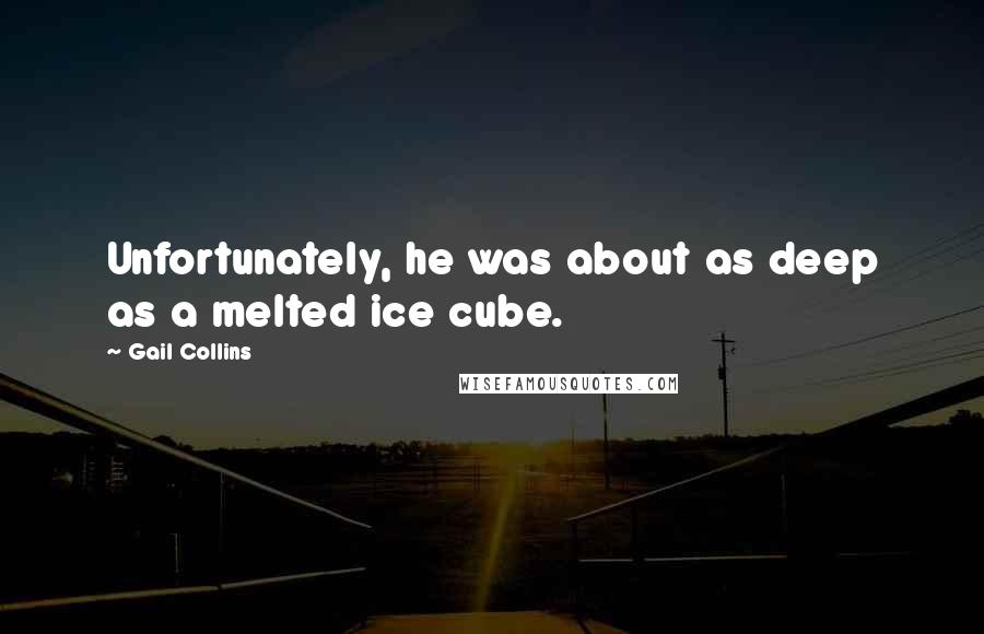 Gail Collins Quotes: Unfortunately, he was about as deep as a melted ice cube.
