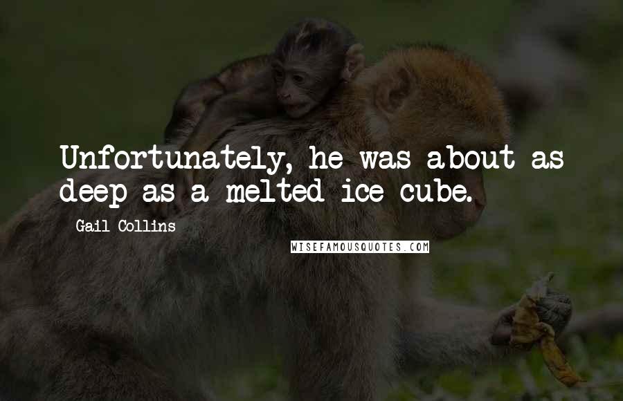 Gail Collins Quotes: Unfortunately, he was about as deep as a melted ice cube.