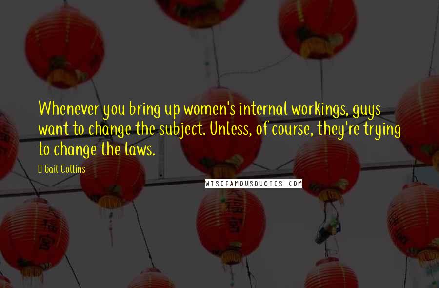 Gail Collins Quotes: Whenever you bring up women's internal workings, guys want to change the subject. Unless, of course, they're trying to change the laws.