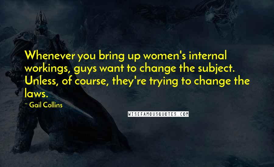 Gail Collins Quotes: Whenever you bring up women's internal workings, guys want to change the subject. Unless, of course, they're trying to change the laws.