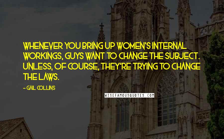 Gail Collins Quotes: Whenever you bring up women's internal workings, guys want to change the subject. Unless, of course, they're trying to change the laws.