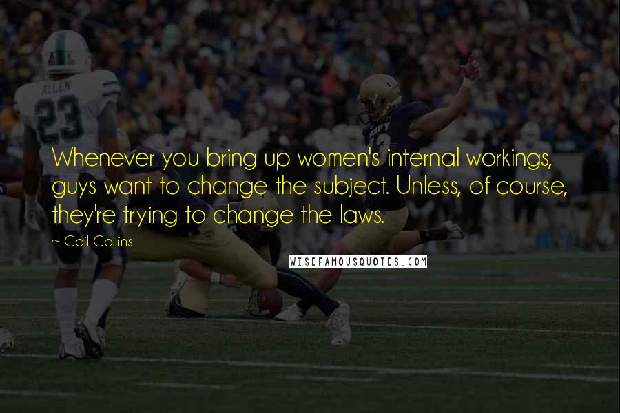 Gail Collins Quotes: Whenever you bring up women's internal workings, guys want to change the subject. Unless, of course, they're trying to change the laws.