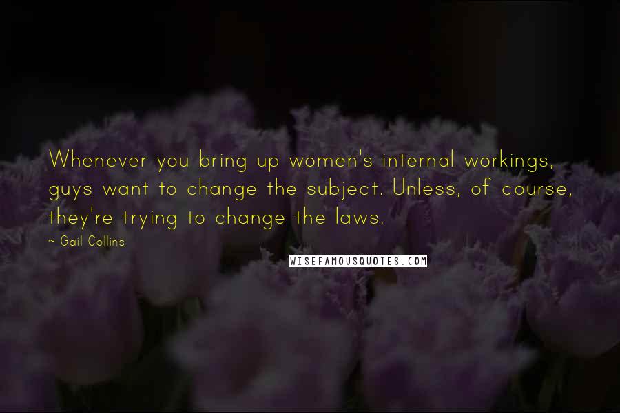 Gail Collins Quotes: Whenever you bring up women's internal workings, guys want to change the subject. Unless, of course, they're trying to change the laws.