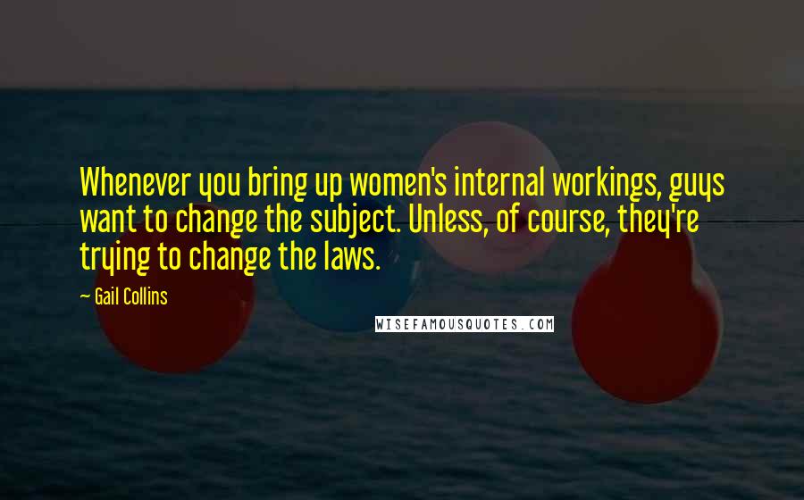 Gail Collins Quotes: Whenever you bring up women's internal workings, guys want to change the subject. Unless, of course, they're trying to change the laws.