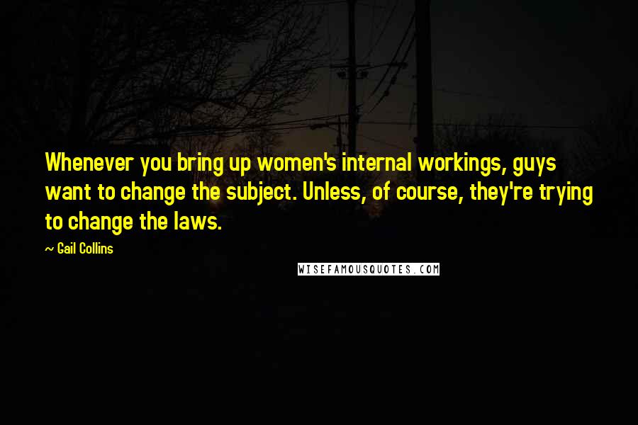 Gail Collins Quotes: Whenever you bring up women's internal workings, guys want to change the subject. Unless, of course, they're trying to change the laws.