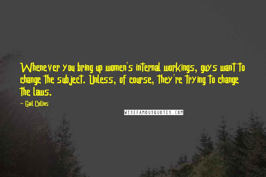 Gail Collins Quotes: Whenever you bring up women's internal workings, guys want to change the subject. Unless, of course, they're trying to change the laws.