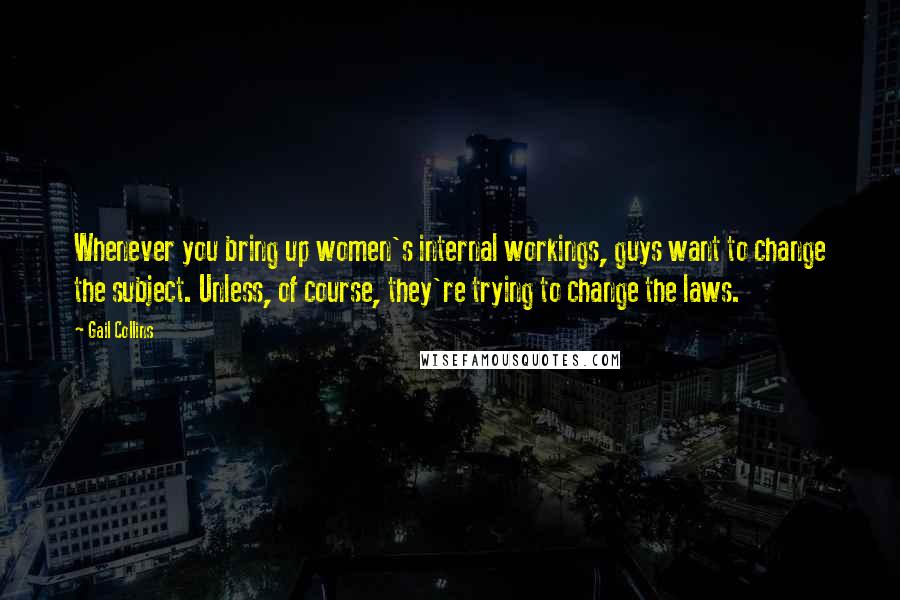 Gail Collins Quotes: Whenever you bring up women's internal workings, guys want to change the subject. Unless, of course, they're trying to change the laws.