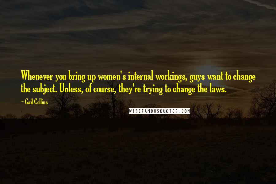 Gail Collins Quotes: Whenever you bring up women's internal workings, guys want to change the subject. Unless, of course, they're trying to change the laws.