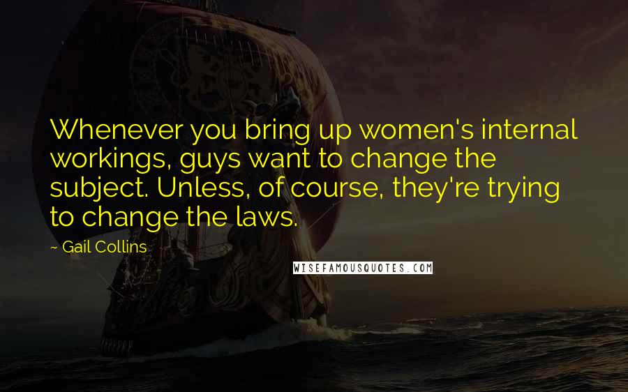 Gail Collins Quotes: Whenever you bring up women's internal workings, guys want to change the subject. Unless, of course, they're trying to change the laws.