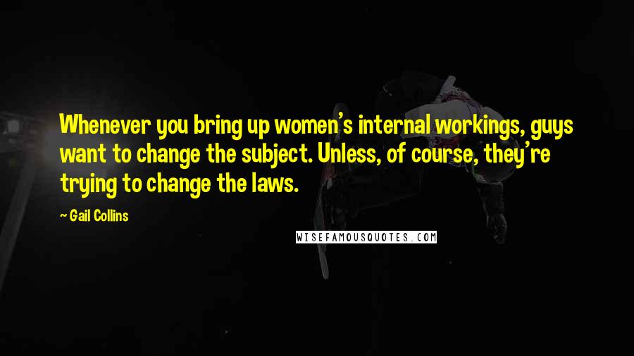 Gail Collins Quotes: Whenever you bring up women's internal workings, guys want to change the subject. Unless, of course, they're trying to change the laws.