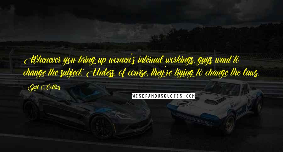 Gail Collins Quotes: Whenever you bring up women's internal workings, guys want to change the subject. Unless, of course, they're trying to change the laws.