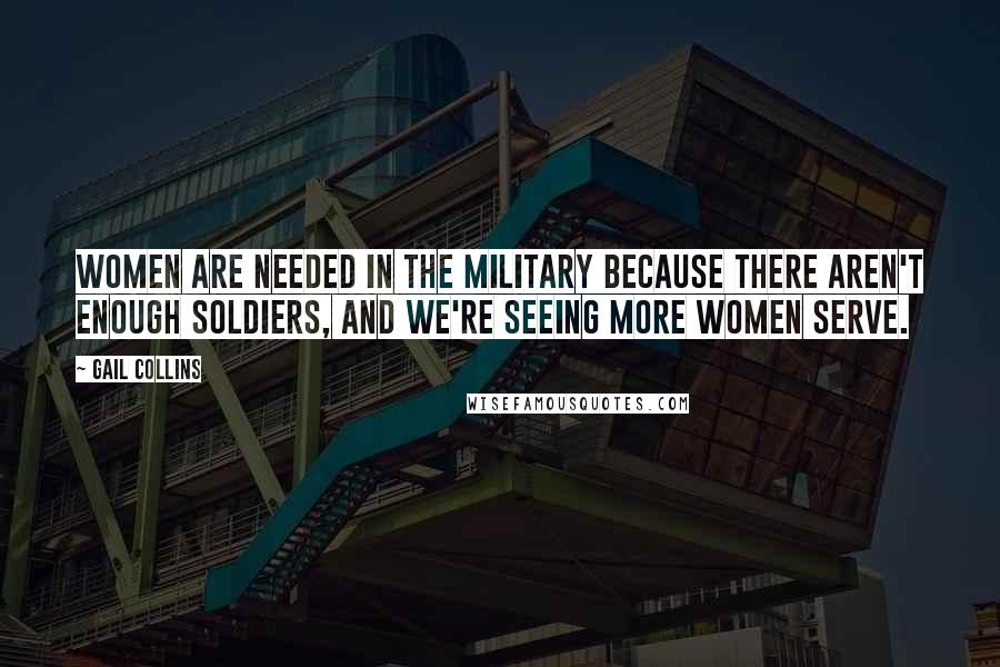 Gail Collins Quotes: Women are needed in the military because there aren't enough soldiers, and we're seeing more women serve.