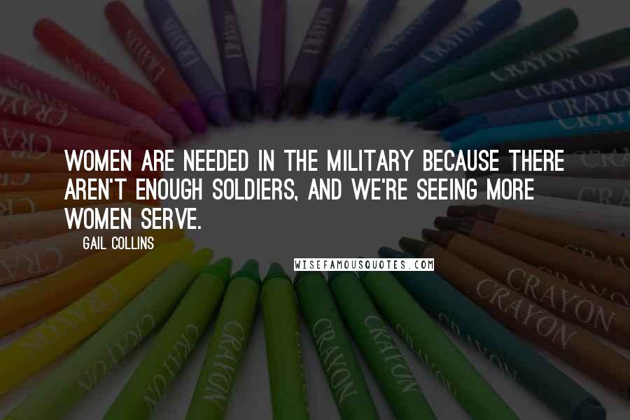 Gail Collins Quotes: Women are needed in the military because there aren't enough soldiers, and we're seeing more women serve.