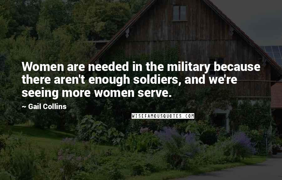 Gail Collins Quotes: Women are needed in the military because there aren't enough soldiers, and we're seeing more women serve.