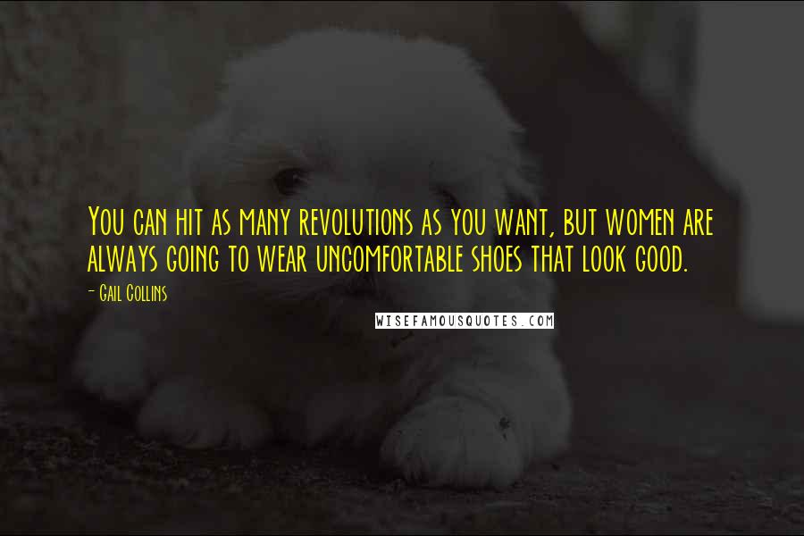Gail Collins Quotes: You can hit as many revolutions as you want, but women are always going to wear uncomfortable shoes that look good.
