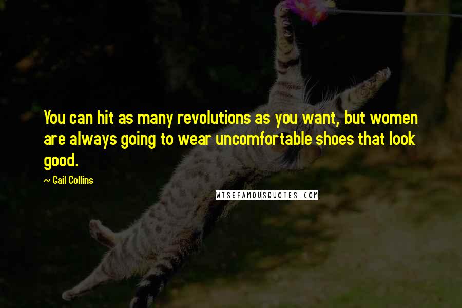 Gail Collins Quotes: You can hit as many revolutions as you want, but women are always going to wear uncomfortable shoes that look good.