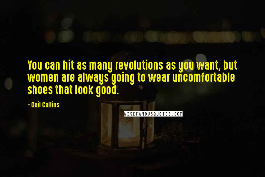 Gail Collins Quotes: You can hit as many revolutions as you want, but women are always going to wear uncomfortable shoes that look good.