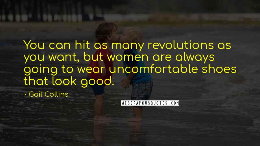 Gail Collins Quotes: You can hit as many revolutions as you want, but women are always going to wear uncomfortable shoes that look good.