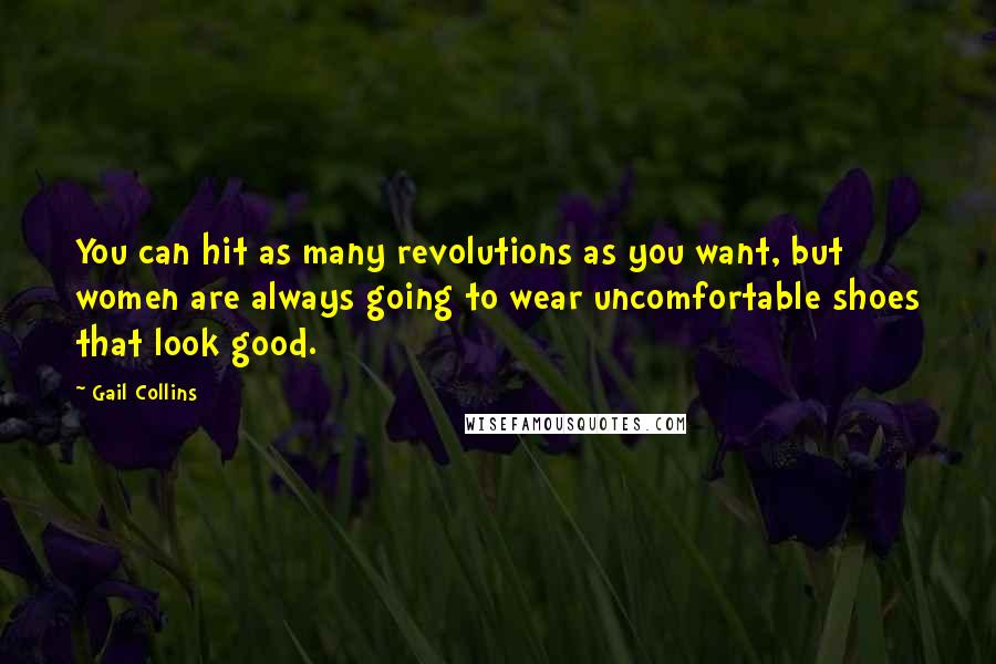 Gail Collins Quotes: You can hit as many revolutions as you want, but women are always going to wear uncomfortable shoes that look good.