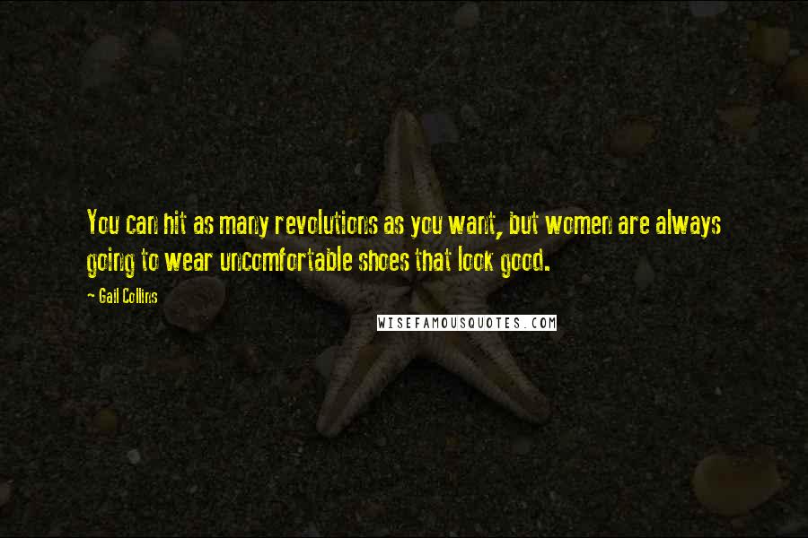 Gail Collins Quotes: You can hit as many revolutions as you want, but women are always going to wear uncomfortable shoes that look good.