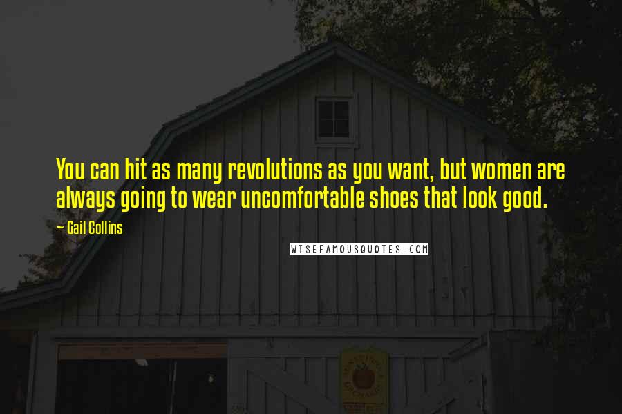 Gail Collins Quotes: You can hit as many revolutions as you want, but women are always going to wear uncomfortable shoes that look good.