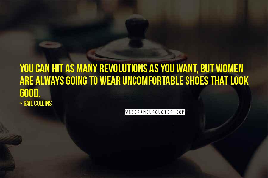 Gail Collins Quotes: You can hit as many revolutions as you want, but women are always going to wear uncomfortable shoes that look good.