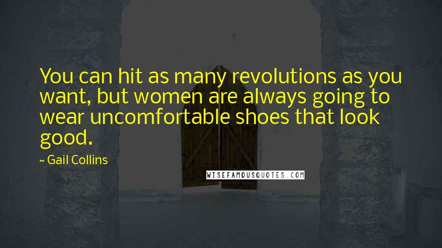 Gail Collins Quotes: You can hit as many revolutions as you want, but women are always going to wear uncomfortable shoes that look good.