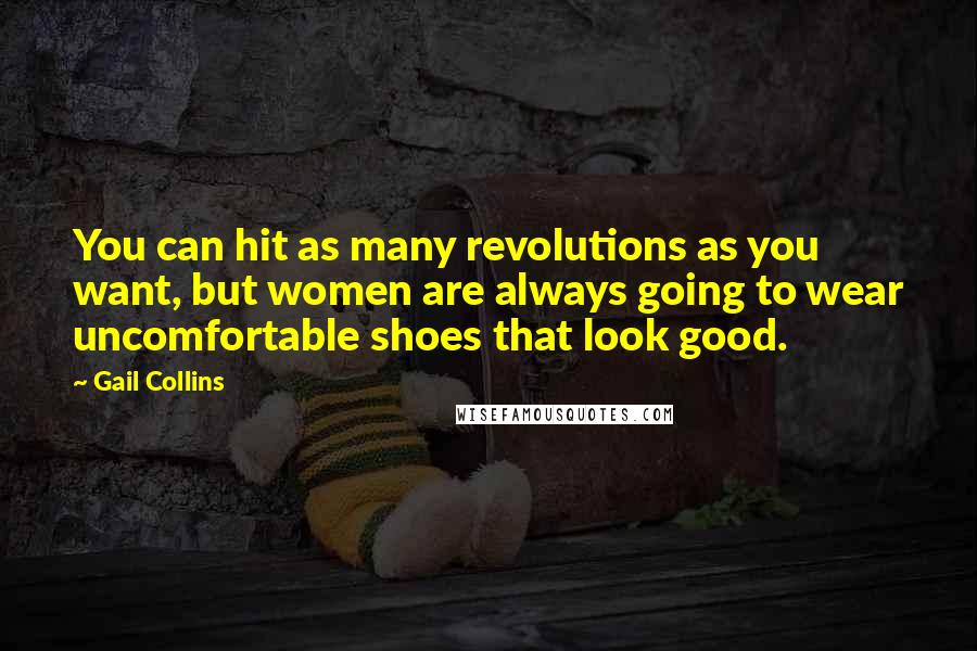 Gail Collins Quotes: You can hit as many revolutions as you want, but women are always going to wear uncomfortable shoes that look good.