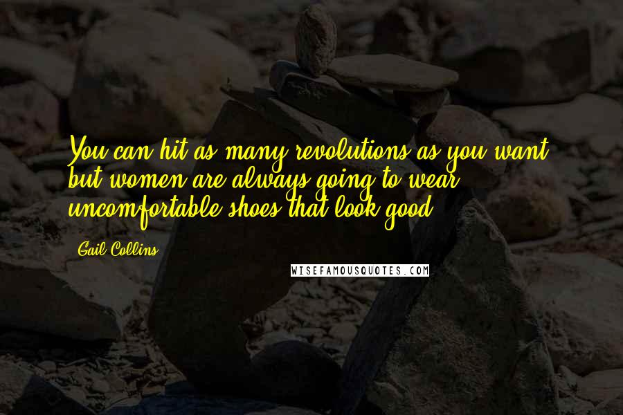 Gail Collins Quotes: You can hit as many revolutions as you want, but women are always going to wear uncomfortable shoes that look good.