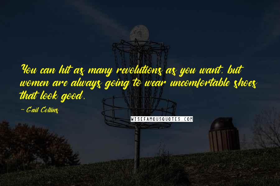 Gail Collins Quotes: You can hit as many revolutions as you want, but women are always going to wear uncomfortable shoes that look good.