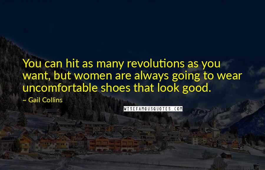 Gail Collins Quotes: You can hit as many revolutions as you want, but women are always going to wear uncomfortable shoes that look good.