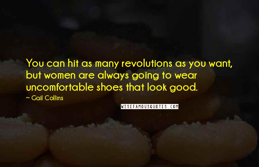 Gail Collins Quotes: You can hit as many revolutions as you want, but women are always going to wear uncomfortable shoes that look good.