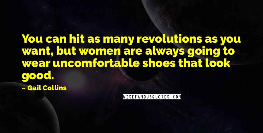 Gail Collins Quotes: You can hit as many revolutions as you want, but women are always going to wear uncomfortable shoes that look good.