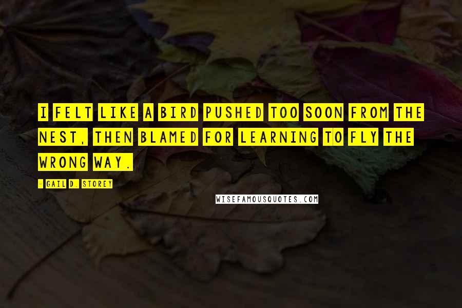Gail D. Storey Quotes: I felt like a bird pushed too soon from the nest, then blamed for learning to fly the wrong way.