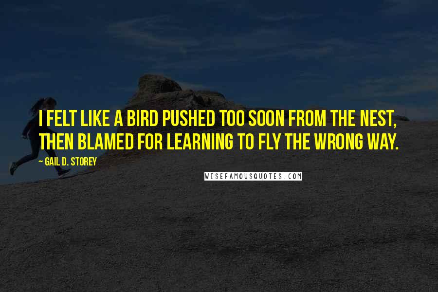 Gail D. Storey Quotes: I felt like a bird pushed too soon from the nest, then blamed for learning to fly the wrong way.