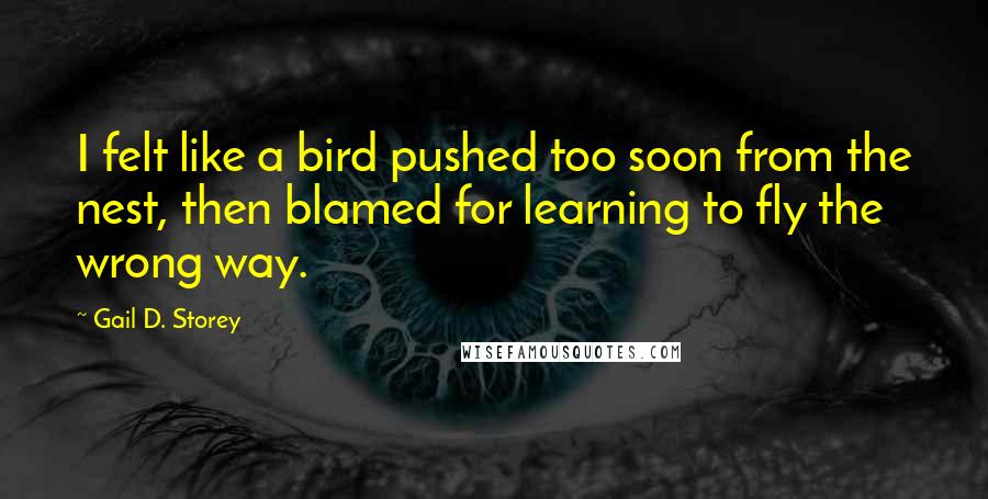 Gail D. Storey Quotes: I felt like a bird pushed too soon from the nest, then blamed for learning to fly the wrong way.