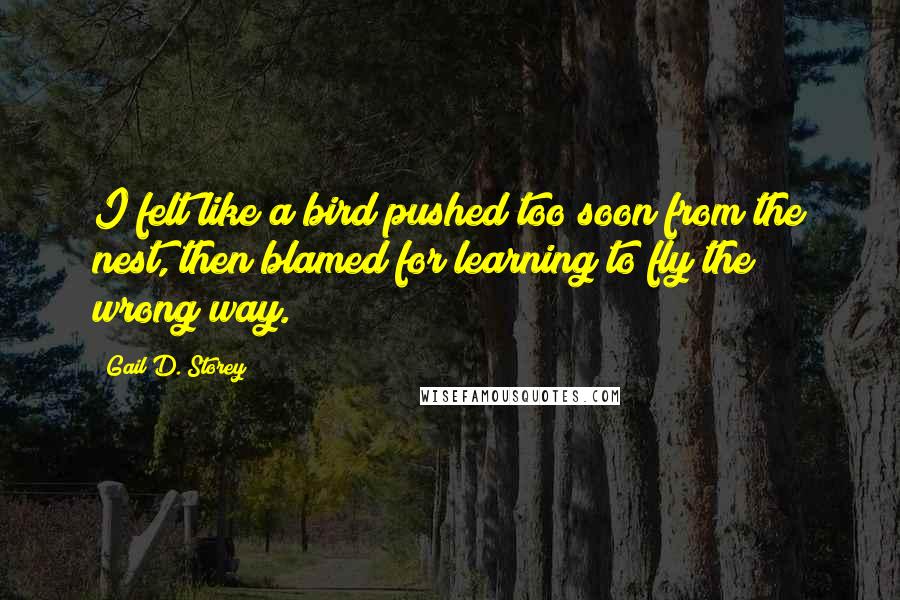 Gail D. Storey Quotes: I felt like a bird pushed too soon from the nest, then blamed for learning to fly the wrong way.
