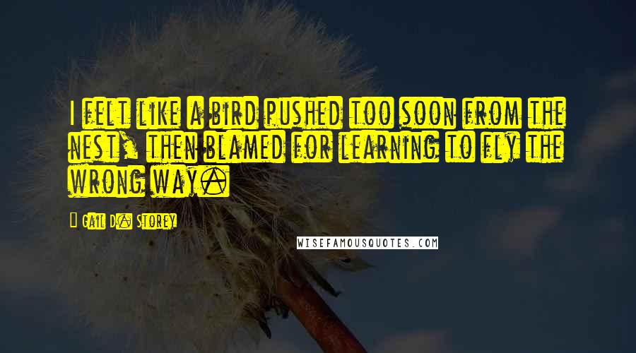 Gail D. Storey Quotes: I felt like a bird pushed too soon from the nest, then blamed for learning to fly the wrong way.
