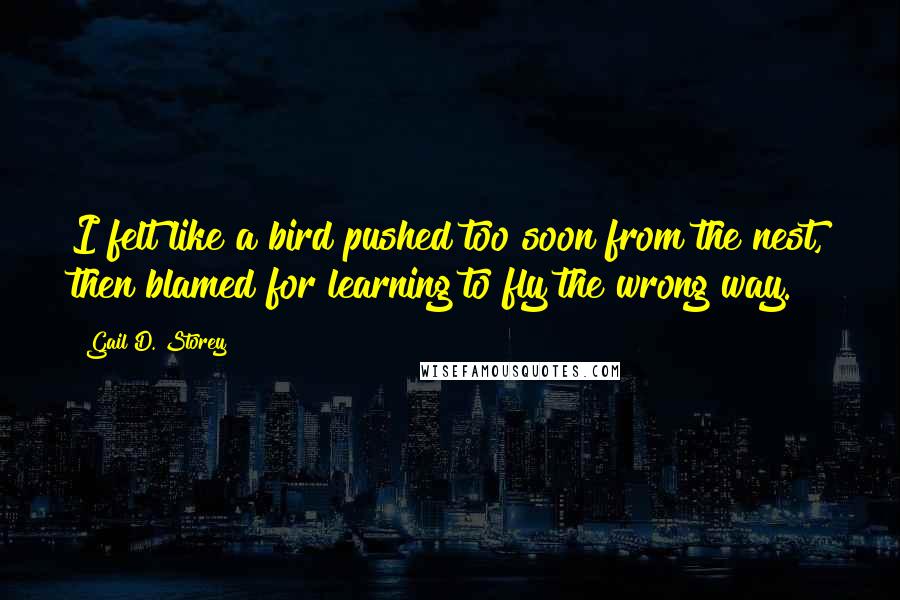 Gail D. Storey Quotes: I felt like a bird pushed too soon from the nest, then blamed for learning to fly the wrong way.