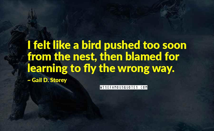 Gail D. Storey Quotes: I felt like a bird pushed too soon from the nest, then blamed for learning to fly the wrong way.