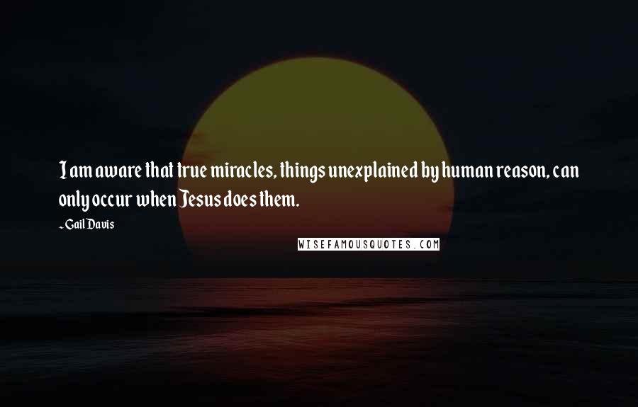 Gail Davis Quotes: I am aware that true miracles, things unexplained by human reason, can only occur when Jesus does them.