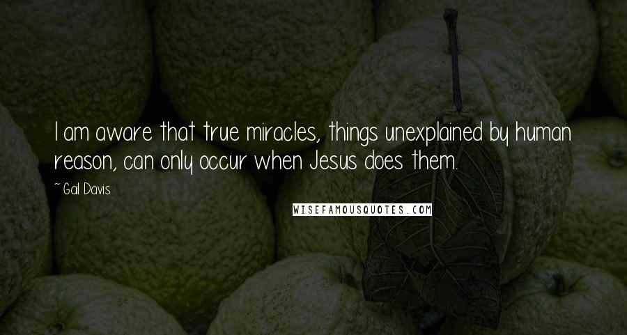 Gail Davis Quotes: I am aware that true miracles, things unexplained by human reason, can only occur when Jesus does them.