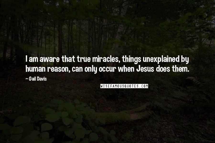 Gail Davis Quotes: I am aware that true miracles, things unexplained by human reason, can only occur when Jesus does them.