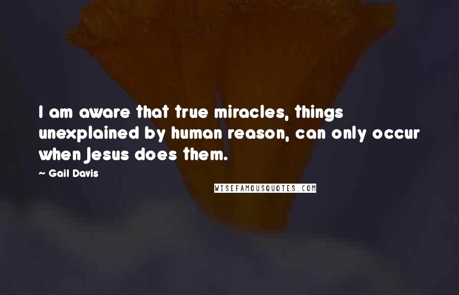 Gail Davis Quotes: I am aware that true miracles, things unexplained by human reason, can only occur when Jesus does them.