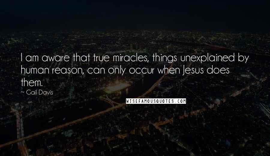 Gail Davis Quotes: I am aware that true miracles, things unexplained by human reason, can only occur when Jesus does them.