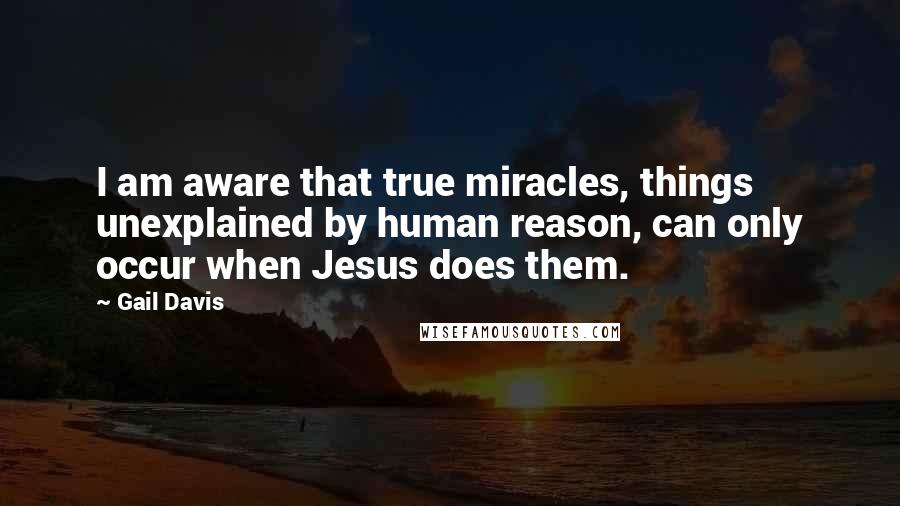 Gail Davis Quotes: I am aware that true miracles, things unexplained by human reason, can only occur when Jesus does them.