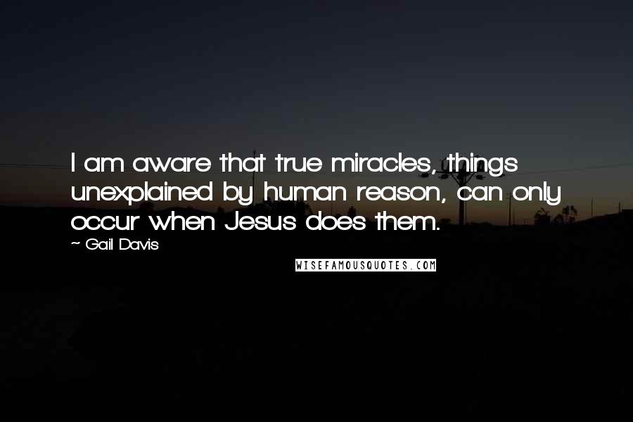 Gail Davis Quotes: I am aware that true miracles, things unexplained by human reason, can only occur when Jesus does them.